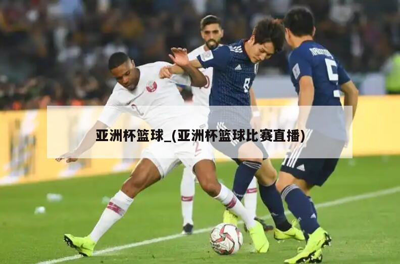 亚洲杯篮球_(亚洲杯篮球比赛直播)
