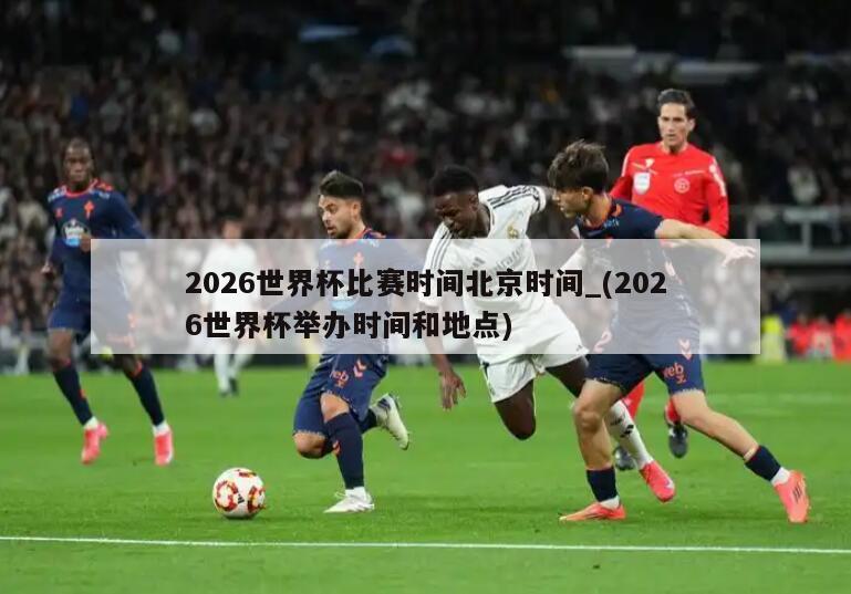 2026世界杯比赛时间北京时间_(2026世界杯举办时间和地点)