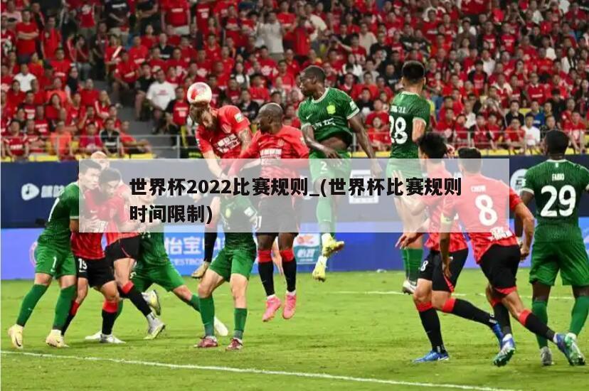 世界杯2022比赛规则_(世界杯比赛规则时间限制)