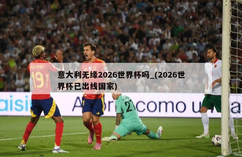 意大利无缘2026世界杯吗_(2026世界杯已出线国家)