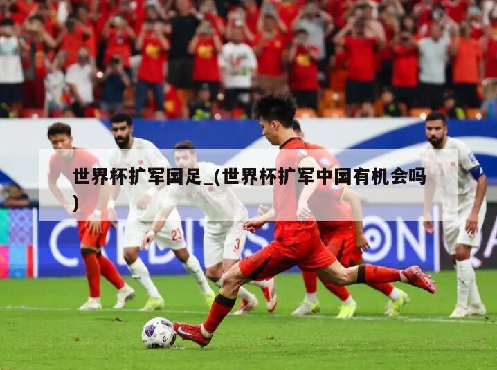 世界杯扩军国足_(世界杯扩军中国有机会吗)