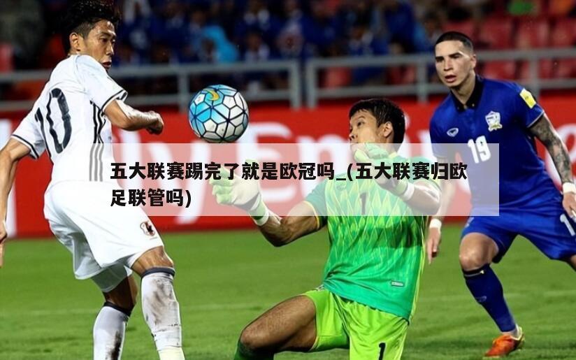 五大联赛踢完了就是欧冠吗_(五大联赛归欧足联管吗)