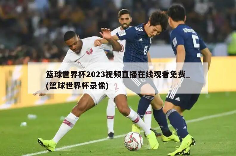 篮球世界杯2023视频直播在线观看免费_(篮球世界杯录像)