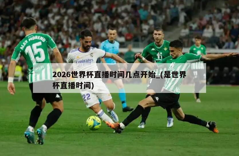 2026世界杯直播时间几点开始_(是世界杯直播时间)
