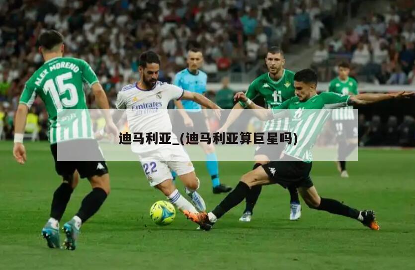 迪马利亚_(迪马利亚算巨星吗)
