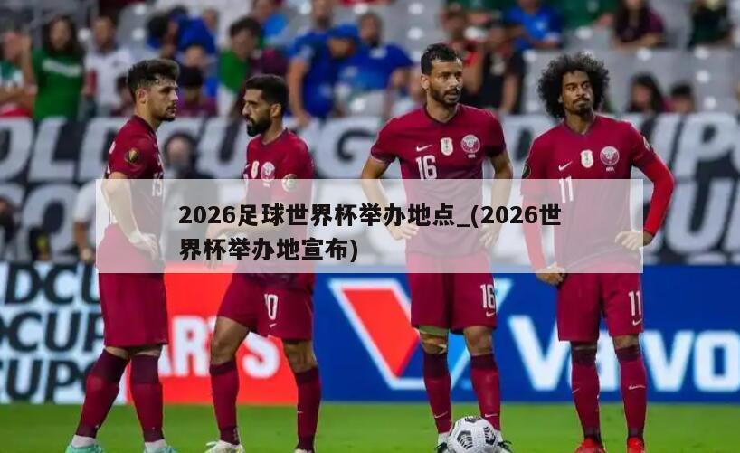 2026足球世界杯举办地点_(2026世界杯举办地宣布)