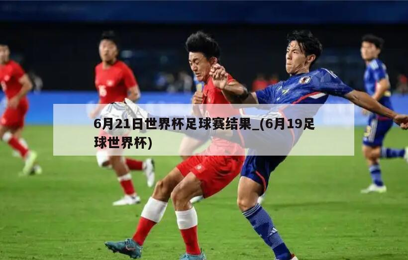 6月21日世界杯足球赛结果_(6月19足球世界杯)