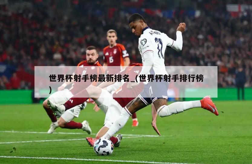 世界杯射手榜最新排名_(世界杯射手排行榜)