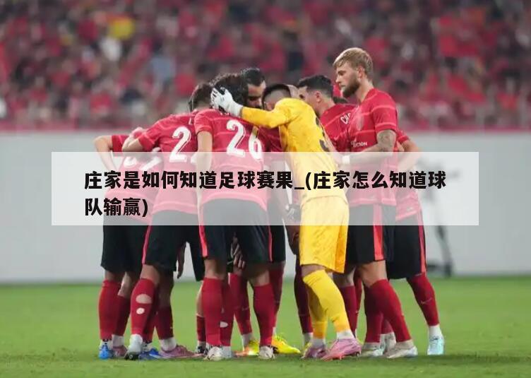 庄家是如何知道足球赛果_(庄家怎么知道球队输赢)