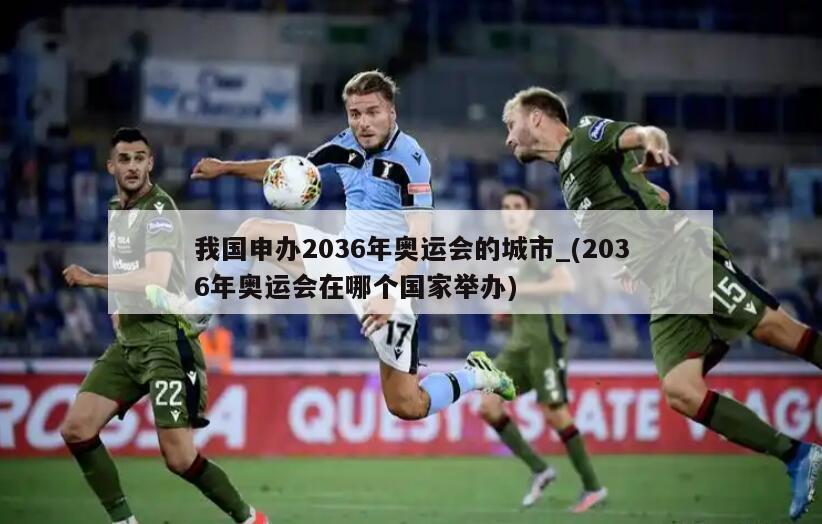 我国申办2036年奥运会的城市_(2036年奥运会在哪个国家举办)