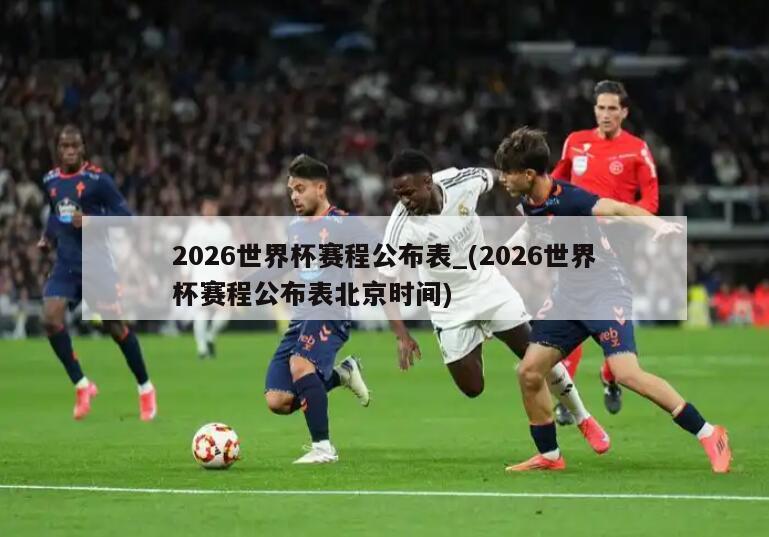 详细阅读:2026世界杯赛程公布表_(2026世界杯赛程公布表北京时间) 2026世界杯赛程公布表_(2026世界杯赛程公布表北京时间)