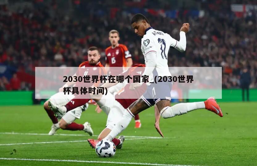 2030世界杯在哪个国家_(2030世界杯具体时间)