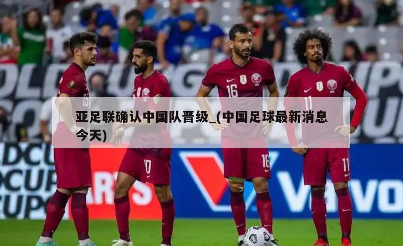 亚足联确认中国队晋级_(中国足球最新消息今天)