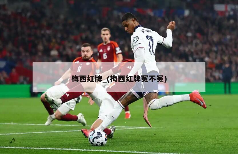 梅西红牌_(梅西红牌冤不冤)