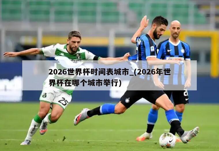 2026世界杯时间表城市_(2026年世界杯在哪个城市举行)