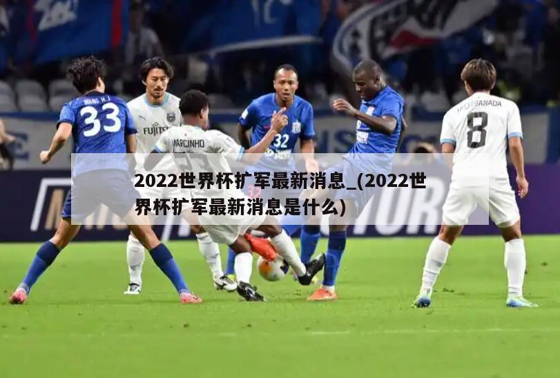 2022世界杯扩军最新消息_(2022世界杯扩军最新消息是什么)
