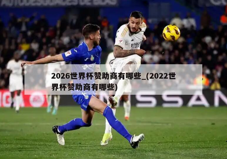 2026世界杯赞助商有哪些_(2022世界杯赞助商有哪些)