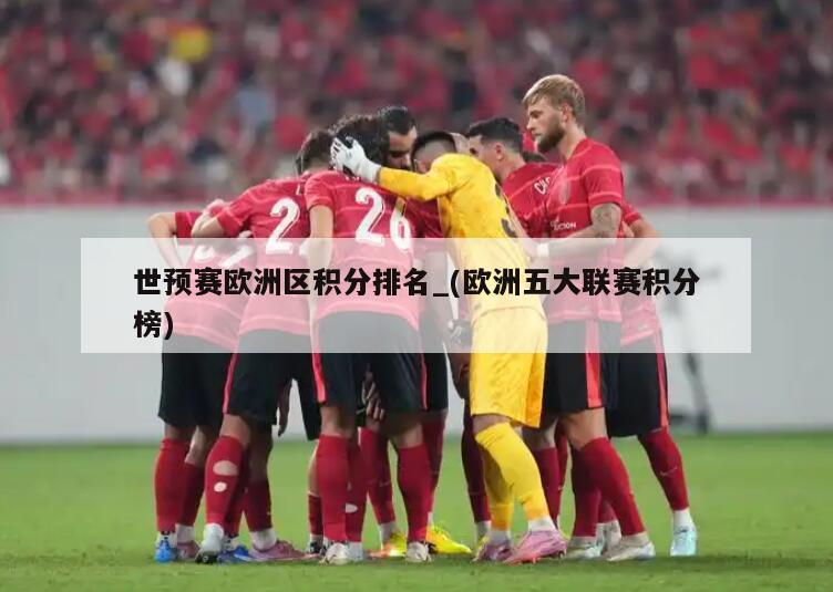 世预赛欧洲区积分排名_(欧洲五大联赛积分榜)