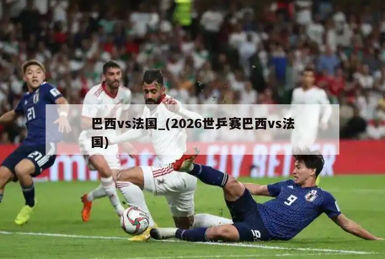 巴西vs法国_(2026世乒赛巴西vs法国)