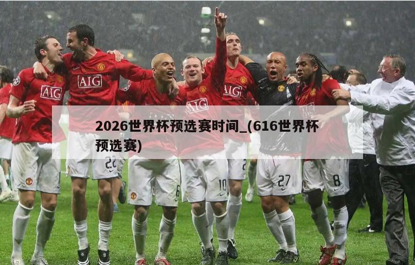 2026世界杯预选赛时间_(616世界杯预选赛)