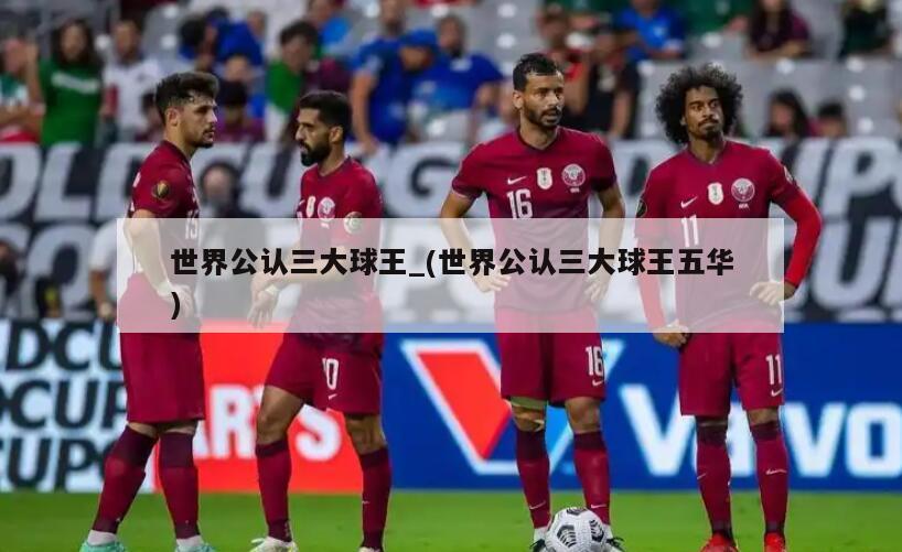 世界公认三大球王_(世界公认三大球王五华)