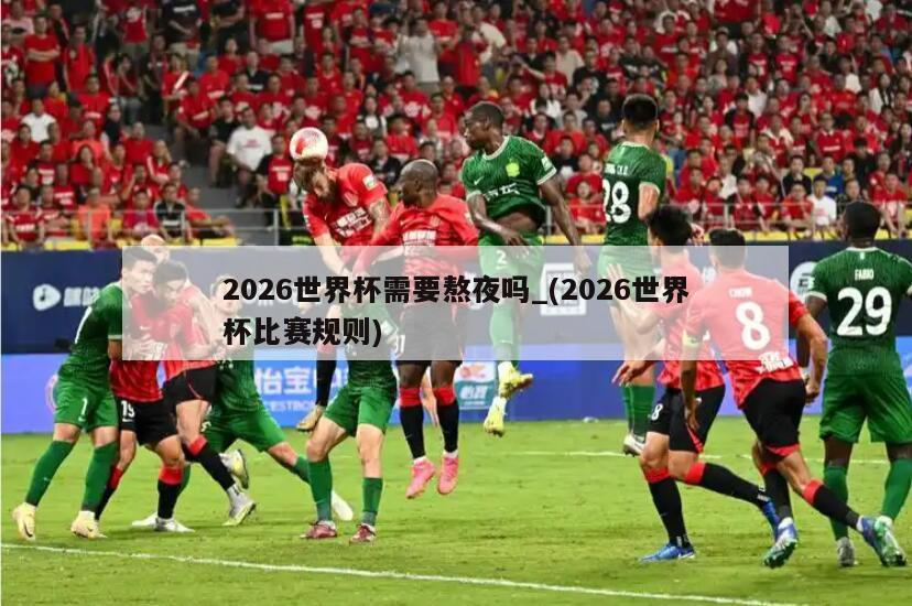 2026世界杯需要熬夜吗_(2026世界杯比赛规则)