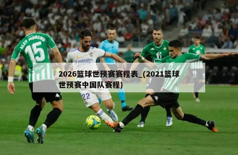 2026篮球世预赛赛程表_(2021篮球世预赛中国队赛程)