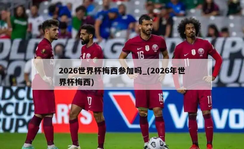 2026世界杯梅西参加吗_(2026年世界杯梅西)